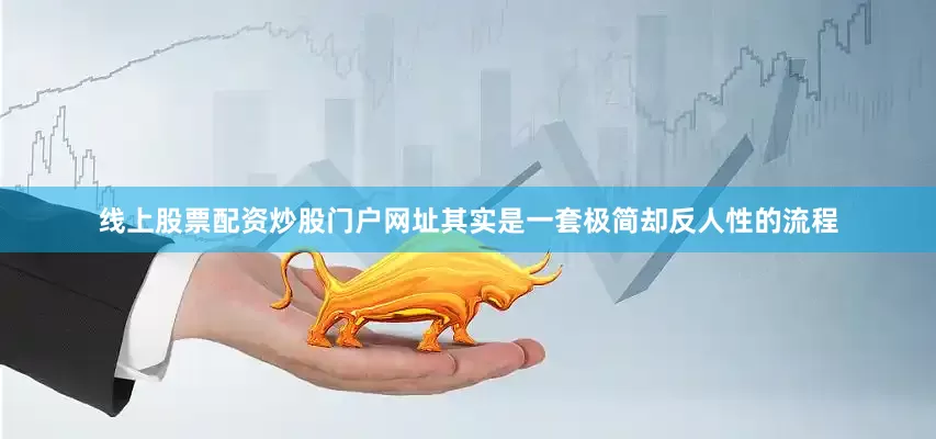 线上股票配资炒股门户网址其实是一套极简却反人性的流程