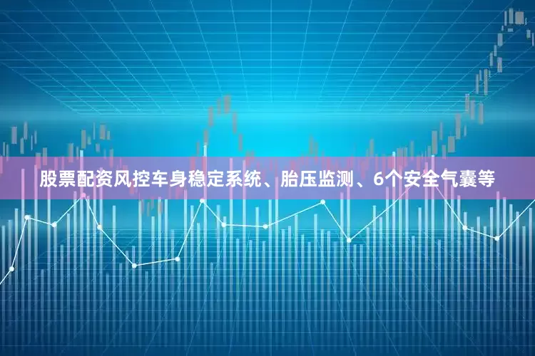 股票配资风控车身稳定系统、胎压监测、6个安全气囊等