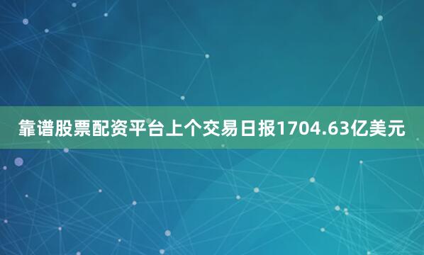 靠谱股票配资平台上个交易日报1704.63亿美元