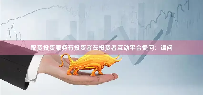 配资投资服务有投资者在投资者互动平台提问：请问