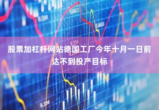 股票加杠杆网站德国工厂今年十月一日前达不到投产目标