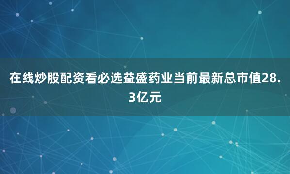 在线炒股配资看必选益盛药业当前最新总市值28.3亿元