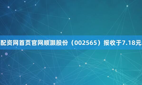 配资网首页官网顺灏股份（002565）报收于7.18元