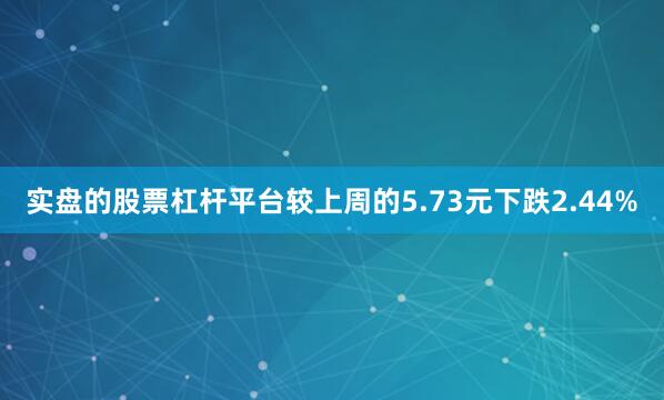 实盘的股票杠杆平台较上周的5.73元下跌2.44%