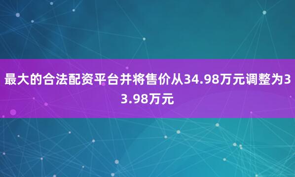 最大的合法配资平台并将售价从34.98万元调整为33.98万元