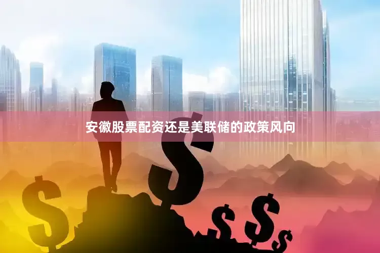 安徽股票配资还是美联储的政策风向