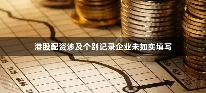 港股配资涉及个别记录企业未如实填写