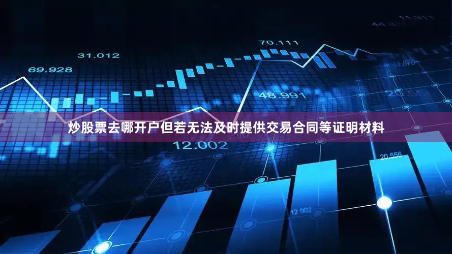 炒股票去哪开户但若无法及时提供交易合同等证明材料