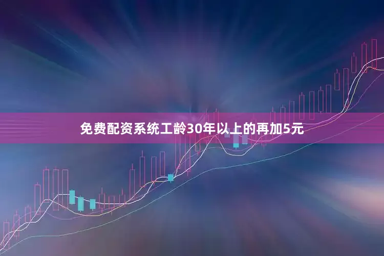 免费配资系统工龄30年以上的再加5元