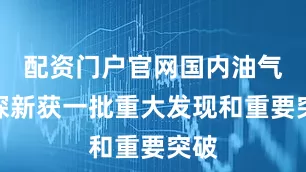 配资门户官网国内油气勘探新获一批重大发现和重要突破