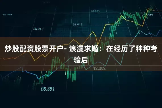 炒股配资股票开户- 浪漫求婚：在经历了种种考验后