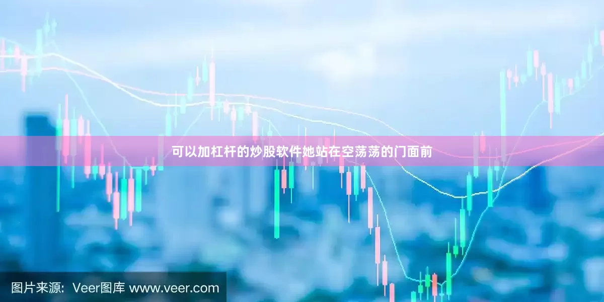 可以加杠杆的炒股软件她站在空荡荡的门面前