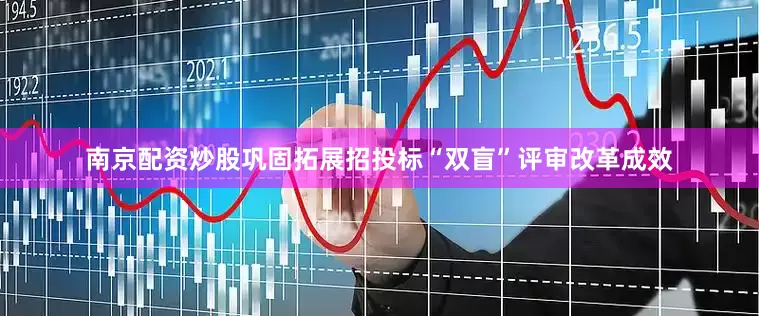 南京配资炒股巩固拓展招投标“双盲”评审改革成效