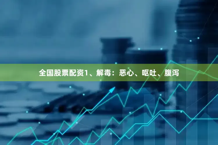全国股票配资1、解毒：恶心、呕吐、腹泻