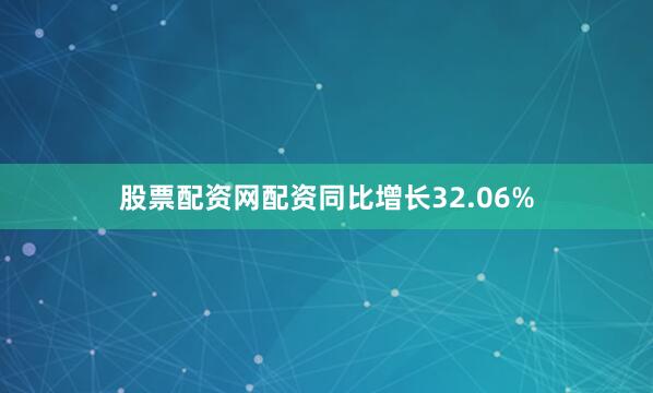 股票配资网配资同比增长32.06%