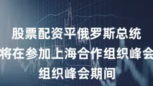 股票配资平俄罗斯总统普京将在参加上海合作组织峰会期间