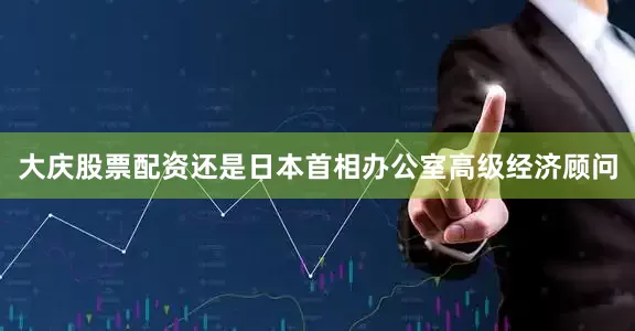 大庆股票配资还是日本首相办公室高级经济顾问