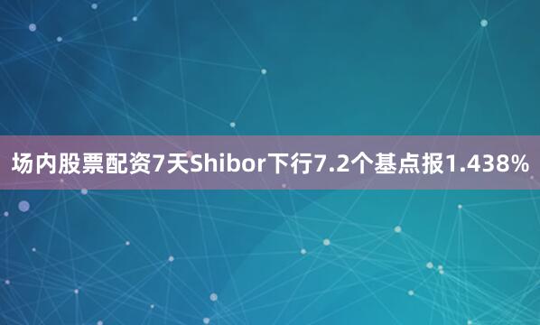 场内股票配资7天Shibor下行7.2个基点报1.438%