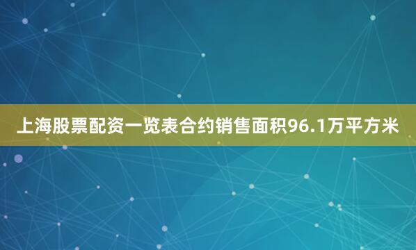 上海股票配资一览表合约销售面积96.1万平方米