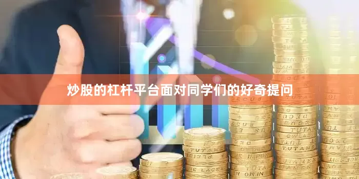炒股的杠杆平台面对同学们的好奇提问