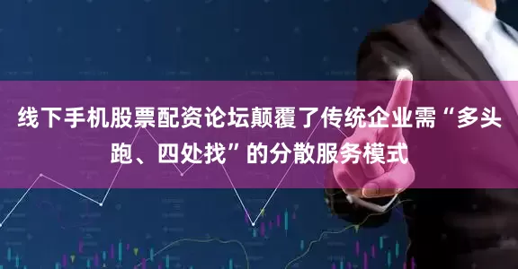 线下手机股票配资论坛颠覆了传统企业需“多头跑、四处找”的分散服务模式