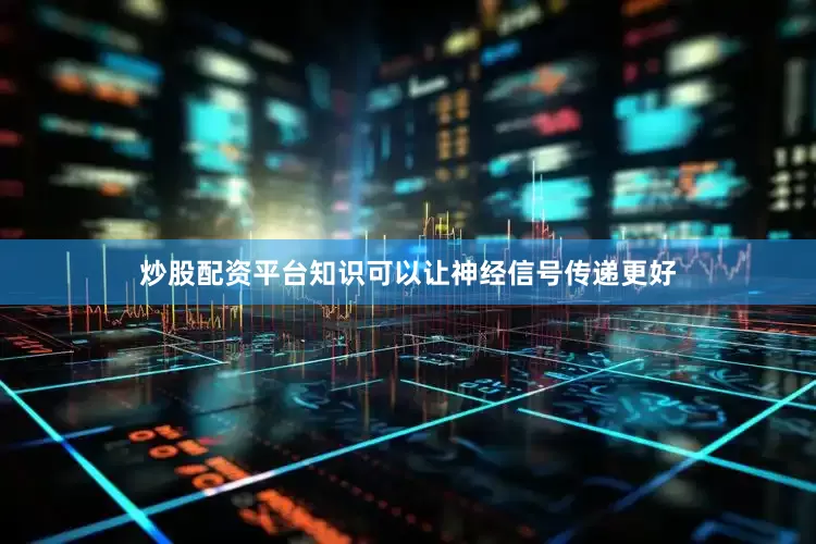 炒股配资平台知识可以让神经信号传递更好