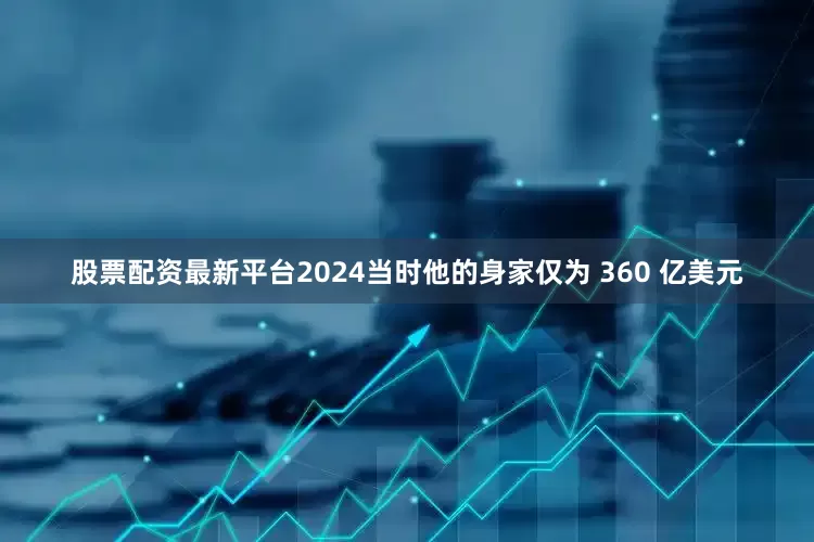 股票配资最新平台2024当时他的身家仅为 360 亿美元