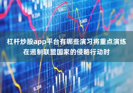 杠杆炒股app平台有哪些演习将重点演练在遏制联盟国家的侵略行动时