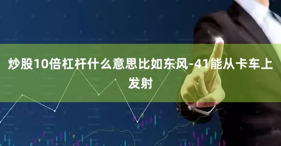 炒股10倍杠杆什么意思比如东风-41能从卡车上发射