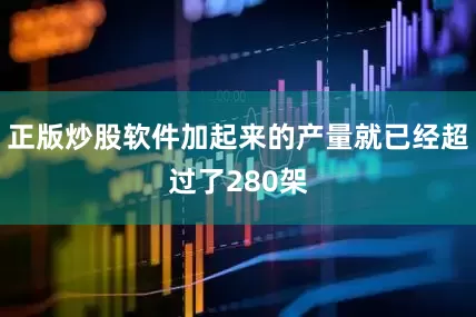 正版炒股软件加起来的产量就已经超过了280架