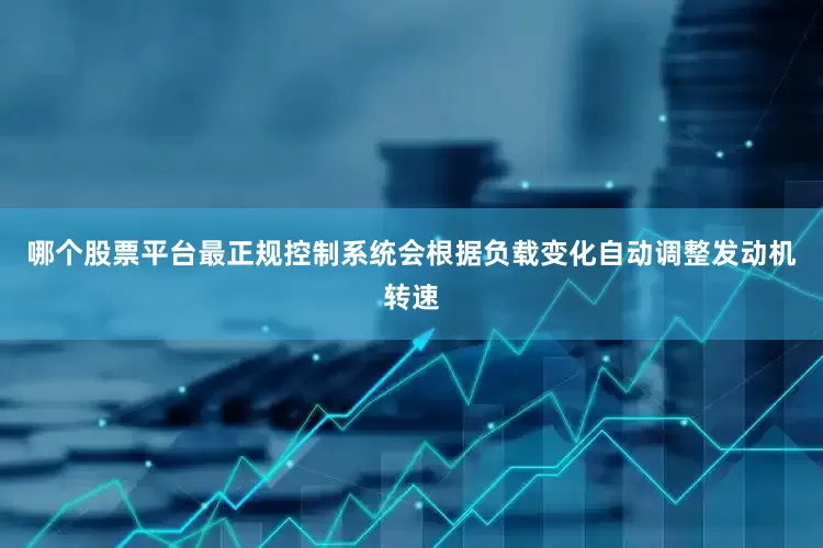 哪个股票平台最正规控制系统会根据负载变化自动调整发动机转速