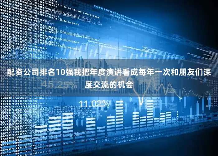 配资公司排名10强我把年度演讲看成每年一次和朋友们深度交流的机会