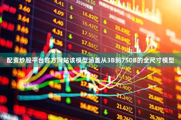 配资炒股平台官方网站该模型涵盖从3B到750B的全尺寸模型