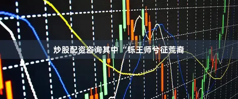 炒股配资咨询其中 “铄王师兮征荒裔