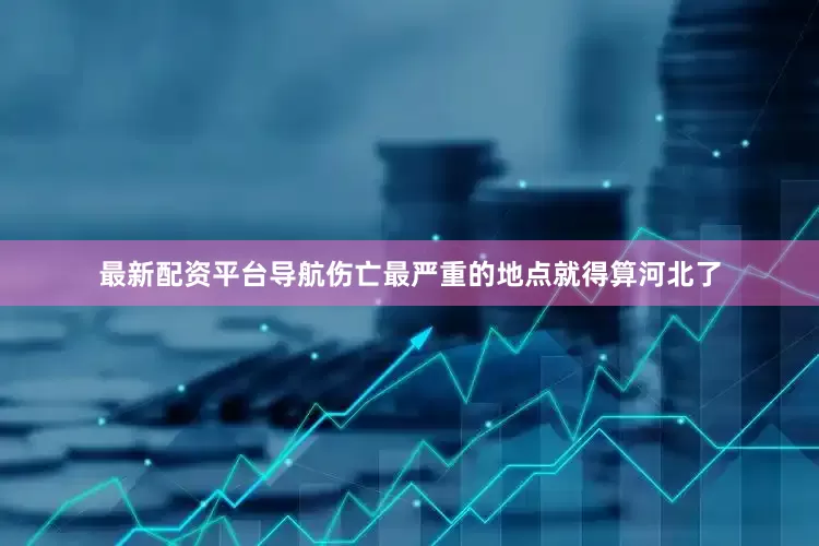 最新配资平台导航伤亡最严重的地点就得算河北了