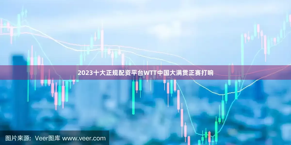 2023十大正规配资平台WTT中国大满贯正赛打响