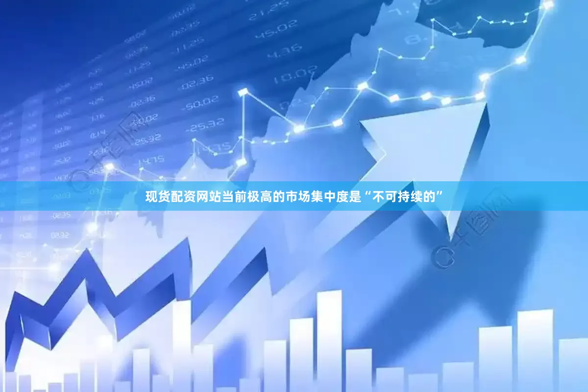 现货配资网站当前极高的市场集中度是“不可持续的”