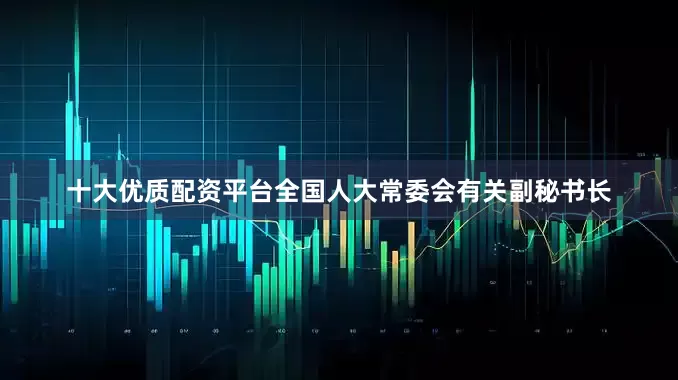 十大优质配资平台全国人大常委会有关副秘书长