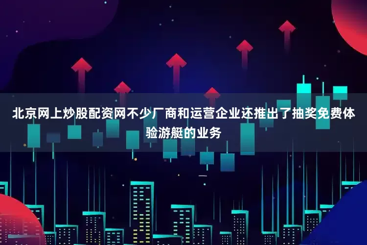 北京网上炒股配资网不少厂商和运营企业还推出了抽奖免费体验游艇的业务