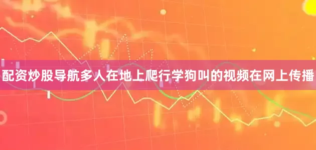 配资炒股导航多人在地上爬行学狗叫的视频在网上传播