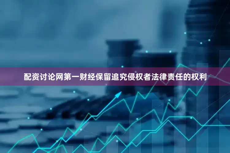 配资讨论网第一财经保留追究侵权者法律责任的权利