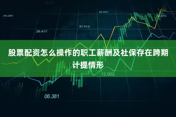 股票配资怎么操作的职工薪酬及社保存在跨期计提情形
