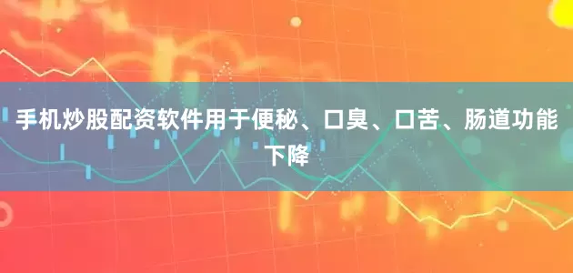 手机炒股配资软件用于便秘、口臭、口苦、肠道功能下降