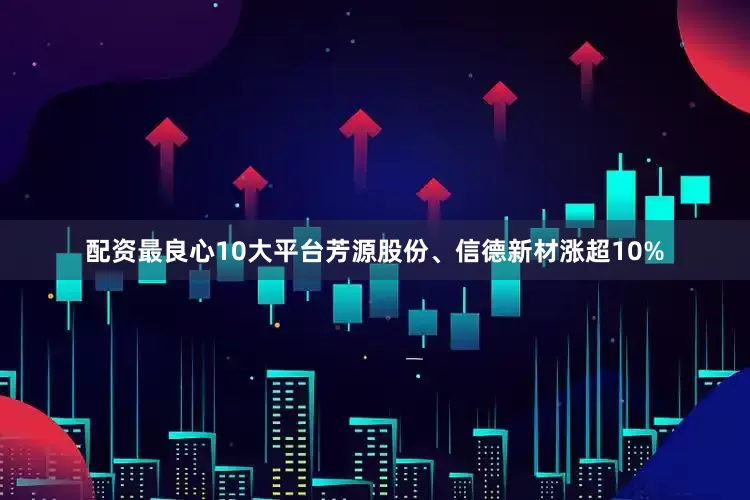 配资最良心10大平台芳源股份、信德新材涨超10%